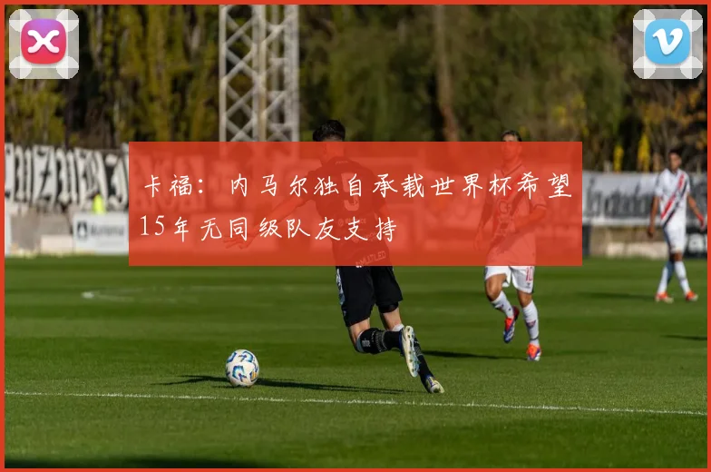 卡福：内马尔独自承载世界杯希望15年无同级队友支持