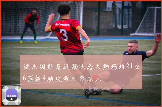 波杰姆斯基近期状态火热场均21分6篮板4助攻命中率惊人