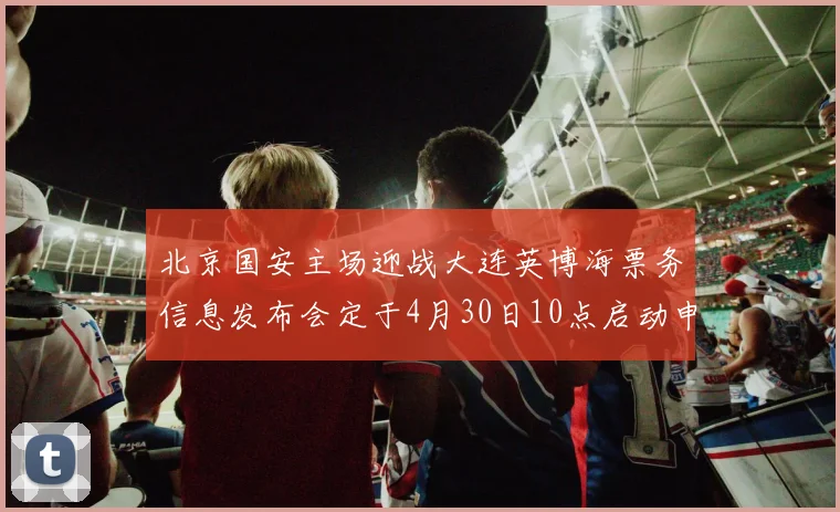 北京国安主场迎战大连英博海票务信息发布会定于4月30日10点启动申购