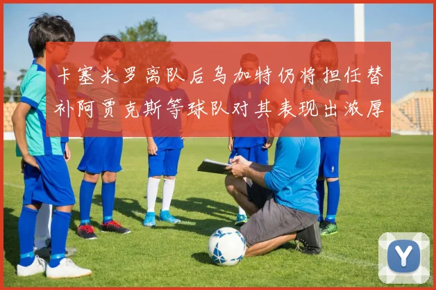 卡塞米罗离队后乌加特仍将担任替补阿贾克斯等球队对其表现出浓厚兴趣