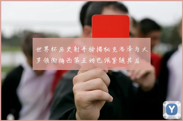 世界杯历史射手榜揭秘克洛泽与大罗领衔梅西第五姆巴佩紧随其后